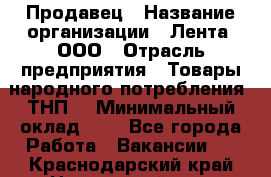 Продавец › Название организации ­ Лента, ООО › Отрасль предприятия ­ Товары народного потребления (ТНП) › Минимальный оклад ­ 1 - Все города Работа » Вакансии   . Краснодарский край,Новороссийск г.